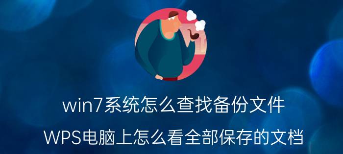 win7系统怎么查找备份文件 WPS电脑上怎么看全部保存的文档？